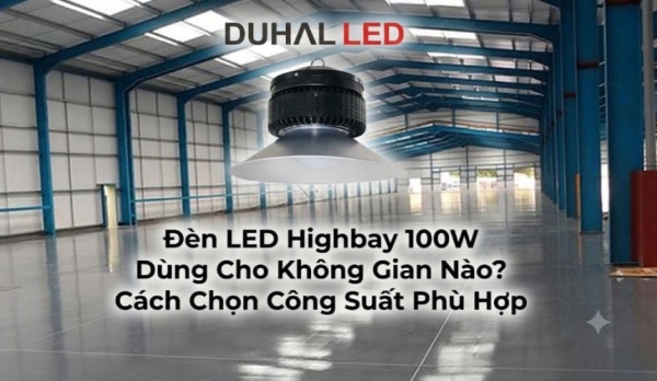 Đèn LED Highbay 100W Dùng Cho Không Gian Nào? Cách Chọn Công Suất Phù Hợp